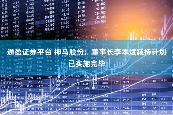 通盈证券平台 神马股份：董事长李本斌减持计划已实施完毕