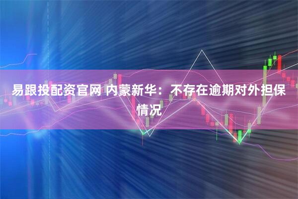易跟投配资官网 内蒙新华：不存在逾期对外担保情况
