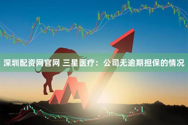 深圳配资网官网 三星医疗：公司无逾期担保的情况