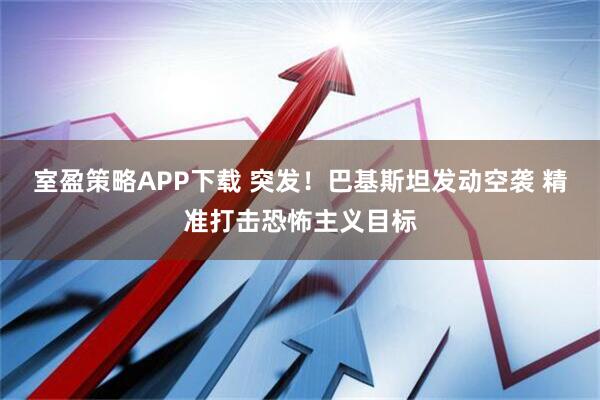室盈策略APP下载 突发！巴基斯坦发动空袭 精准打击恐怖主义目标