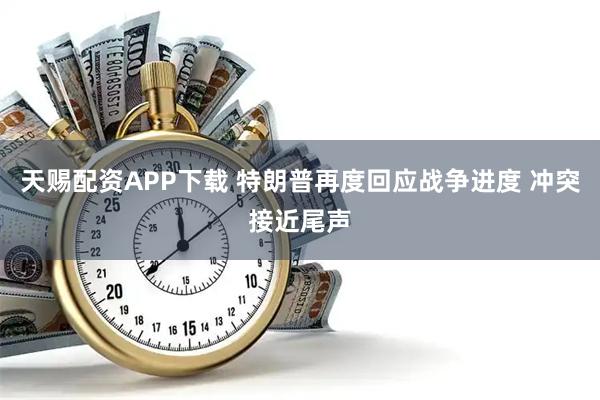 天赐配资APP下载 特朗普再度回应战争进度 冲突接近尾声