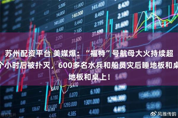 苏州配资平台 美媒爆：“福特”号航母大火持续超30个小时后被扑灭，600多名水兵和船员灾后睡地板和桌上！
