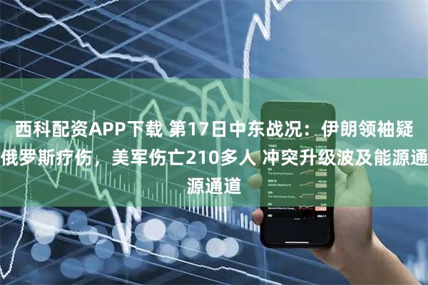 西科配资APP下载 第17日中东战况：伊朗领袖疑在俄罗斯疗伤，美军伤亡210多人 冲突升级波及能源通道