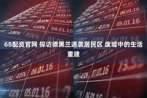 68配资官网 探访德黑兰遇袭居民区 废墟中的生活重建