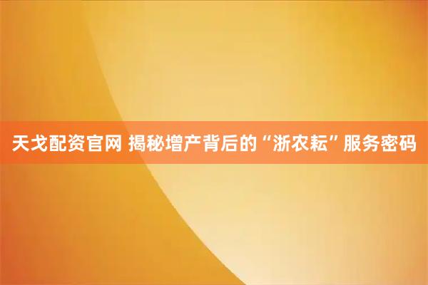 天戈配资官网 揭秘增产背后的“浙农耘”服务密码
