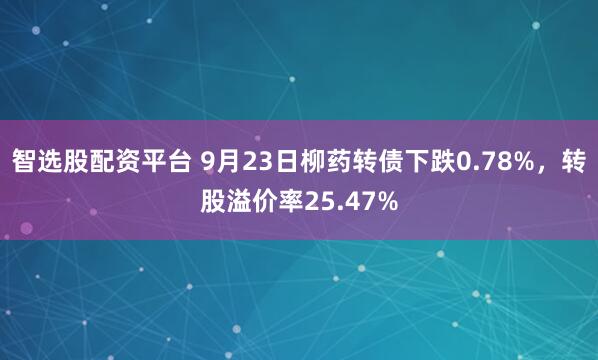 智选股配资平台 9月23日柳药转债下跌0.78%，转股溢价率25.47%