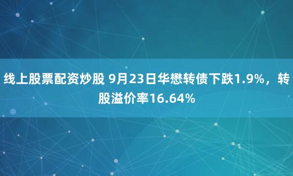 线上股票配资炒股 9月23日华懋转债下跌1.9%，转股溢价率16.64%