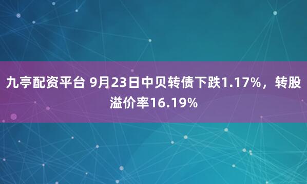 九亭配资平台 9月23日中贝转债下跌1.17%，转股溢价率16.19%