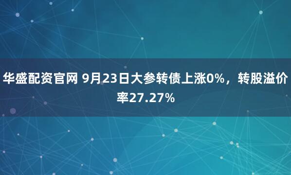 华盛配资官网 9月23日大参转债上涨0%，转股溢价率27.27%