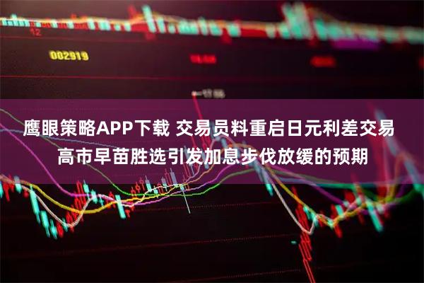 鹰眼策略APP下载 交易员料重启日元利差交易 高市早苗胜选引发加息步伐放缓的预期