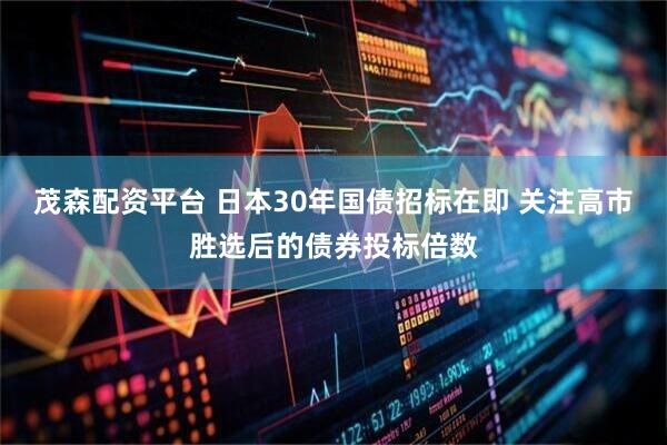 茂森配资平台 日本30年国债招标在即 关注高市胜选后的债券投标倍数