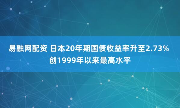 易融网配资 日本20年期国债收益率升至2.73% 创1999年以来最高水平