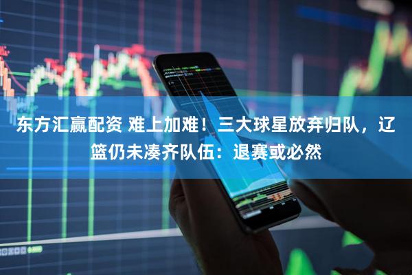 东方汇赢配资 难上加难！三大球星放弃归队，辽篮仍未凑齐队伍：退赛或必然
