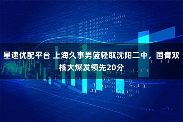 星速优配平台 上海久事男篮轻取沈阳二中，国青双核大爆发领先20分