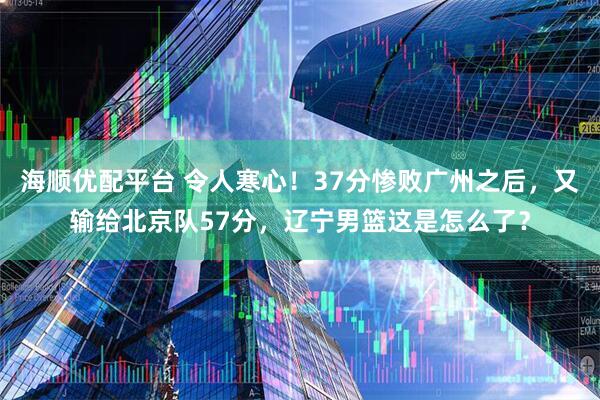 海顺优配平台 令人寒心！37分惨败广州之后，又输给北京队57分，辽宁男篮这是怎么了？