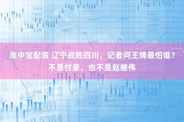 涨中宝配资 辽宁战胜四川，记者问王博最怕谁？不是付豪，也不是赵继伟