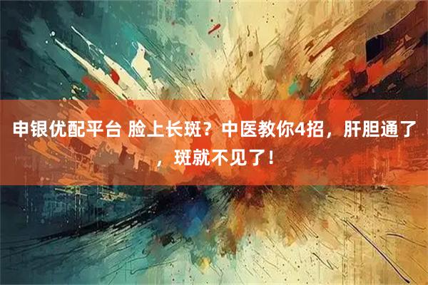 申银优配平台 脸上长斑？中医教你4招，肝胆通了，斑就不见了！