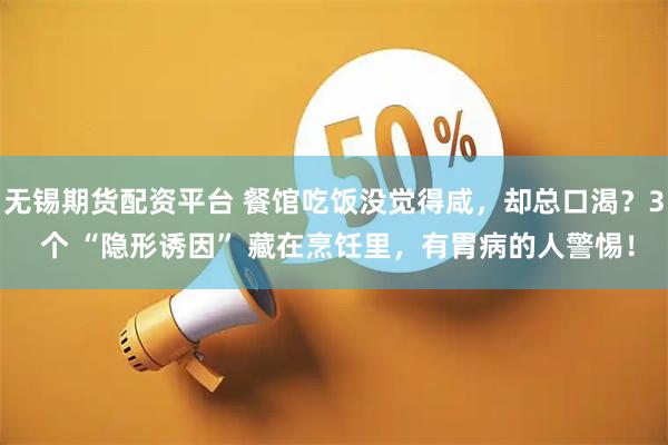 无锡期货配资平台 餐馆吃饭没觉得咸，却总口渴？3 个 “隐形诱因” 藏在烹饪里，有胃病的人警惕！