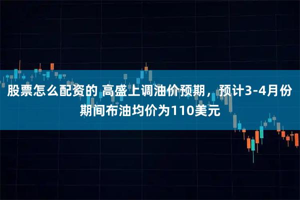 股票怎么配资的 高盛上调油价预期，预计3-4月份期间布油均价为110美元