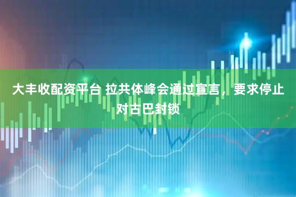 大丰收配资平台 拉共体峰会通过宣言，要求停止对古巴封锁