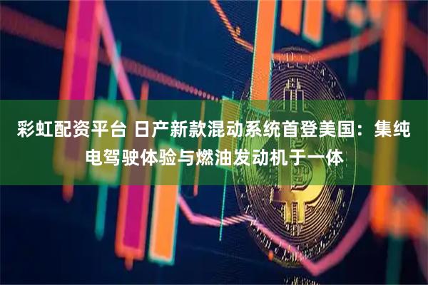 彩虹配资平台 日产新款混动系统首登美国：集纯电驾驶体验与燃油发动机于一体
