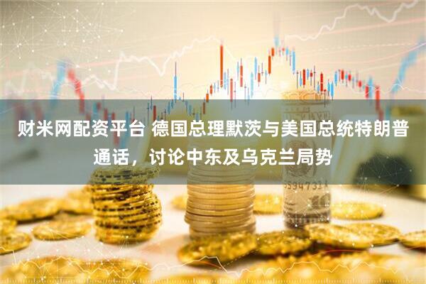 财米网配资平台 德国总理默茨与美国总统特朗普通话，讨论中东及乌克兰局势