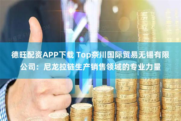 德旺配资APP下载 Top奈川国际贸易无锡有限公司：尼龙拉链生产销售领域的专业力量