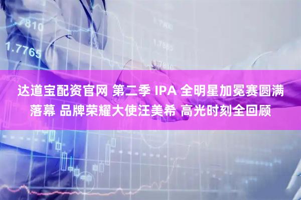 达道宝配资官网 第二季 IPA 全明星加冕赛圆满落幕 品牌荣耀大使汪美希 高光时刻全回顾