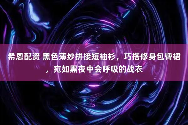 希恩配资 黑色薄纱拼接短袖衫，巧搭修身包臀裙，宛如黑夜中会呼吸的战衣