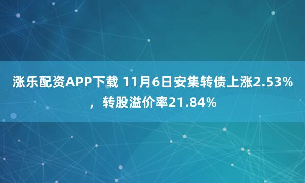 涨乐配资APP下载 11月6日安集转债上涨2.53%，转股溢价率21.84%