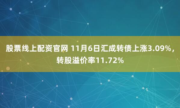 股票线上配资官网 11月6日汇成转债上涨3.09%，转股溢价率11.72%