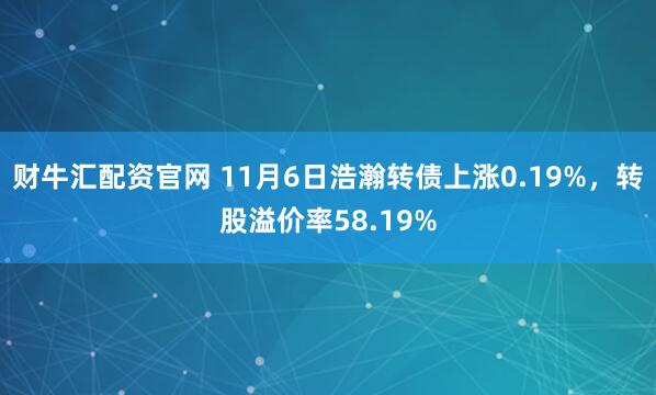 财牛汇配资官网 11月6日浩瀚转债上涨0.19%，转股溢价率58.19%