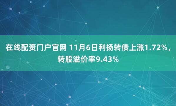 在线配资门户官网 11月6日利扬转债上涨1.72%，转股溢价率9.43%
