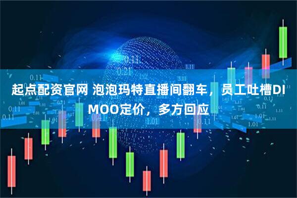 起点配资官网 泡泡玛特直播间翻车，员工吐槽DIMOO定价，多方回应