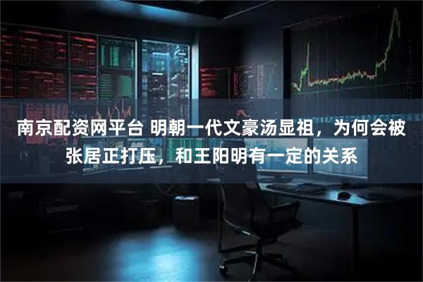 南京配资网平台 明朝一代文豪汤显祖，为何会被张居正打压，和王阳明有一定的关系
