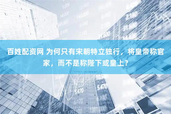 百姓配资网 为何只有宋朝特立独行，将皇帝称官家，而不是称陛下或皇上？