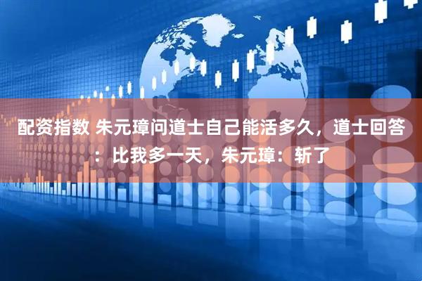 配资指数 朱元璋问道士自己能活多久，道士回答：比我多一天，朱元璋：斩了