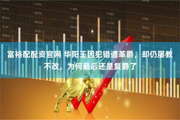 富裕配配资官网 华阳王因犯错遭革爵，却仍屡教不改，为何最后还是复爵了