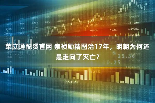 荣立通配资官网 崇祯励精图治17年，明朝为何还是走向了灭亡？