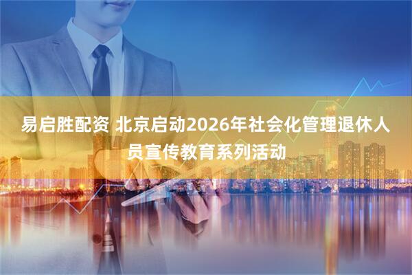 易启胜配资 北京启动2026年社会化管理退休人员宣传教育系列活动