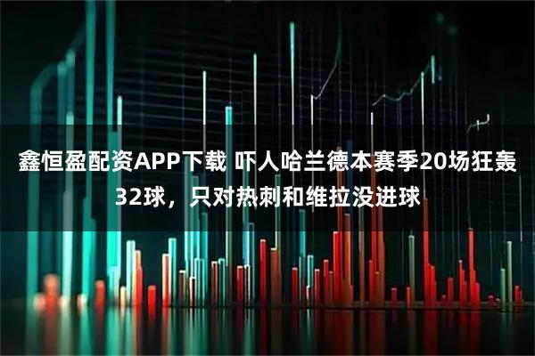 鑫恒盈配资APP下载 吓人哈兰德本赛季20场狂轰32球，只对热刺和维拉没进球