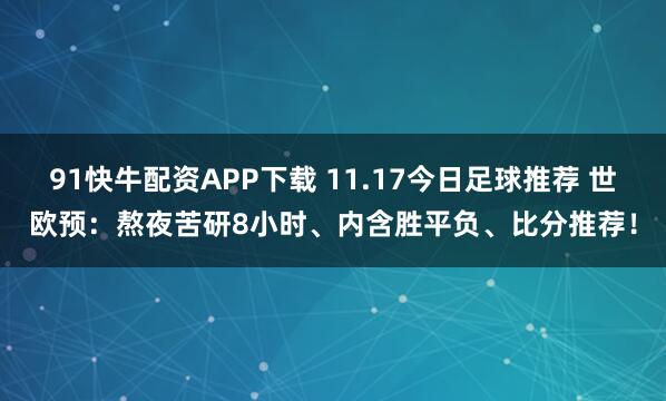 91快牛配资APP下载 11.17今日足球推荐 世欧预：熬夜苦研8小时、内含胜平负、比分推荐！
