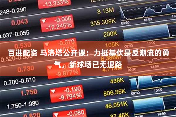 百进配资 马洛塔公开课：力挺基伏是反潮流的勇气，新球场已无退路