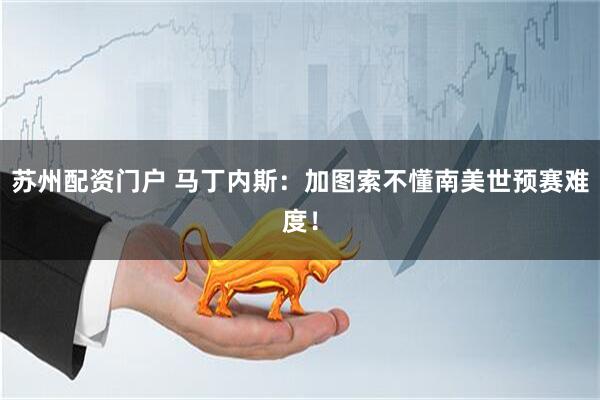 苏州配资门户 马丁内斯：加图索不懂南美世预赛难度！