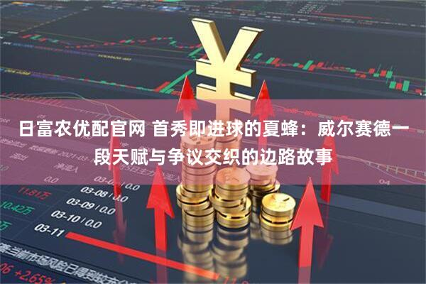 日富农优配官网 首秀即进球的夏蜂：威尔赛德一段天赋与争议交织的边路故事
