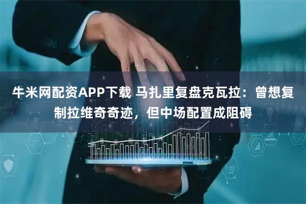 牛米网配资APP下载 马扎里复盘克瓦拉：曾想复制拉维奇奇迹，但中场配置成阻碍