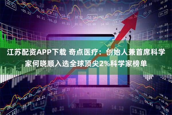 江苏配资APP下载 奇点医疗：创始人兼首席科学家何晓顺入选全球顶尖2%科学家榜单