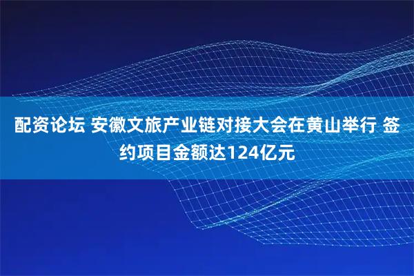 配资论坛 安徽文旅产业链对接大会在黄山举行 签约项目金额达124亿元