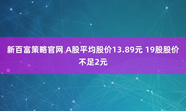 新百富策略官网 A股平均股价13.89元 19股股价不足2元