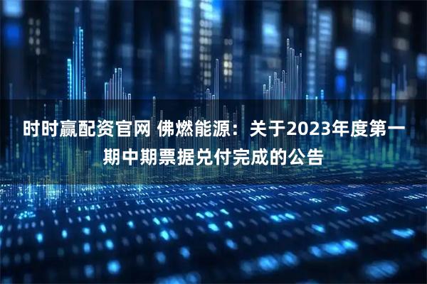 时时赢配资官网 佛燃能源：关于2023年度第一期中期票据兑付完成的公告